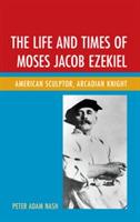 The Life and Times of Moses Jacob Ezekiel: American Sculptor, Arcadian Knight - Peter Adam Nash - cover