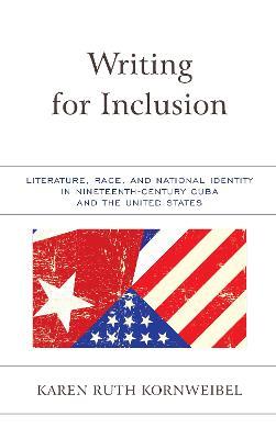 Writing for Inclusion: Literature, Race, and National Identity in Nineteenth-Century Cuba and the United States - Karen Ruth Kornweibel - cover