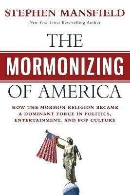 The Mormonizing of America: How the Mormon Religion Became a Dominant Force in Politics, Entertainment, and Pop Culture - Stephen Mansfield - cover