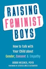 Raising Feminist Boys: How to Talk to Your Child About Gender, Consent, and Empathy