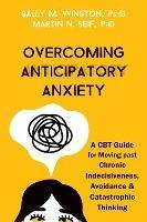 Overcoming Anticipatory Anxiety: A CBT Guide for Moving Past Chronic Indecisiveness, Avoidance, and Catastrophic Thinking - Martin N. Seif,Sally M. Winston - cover