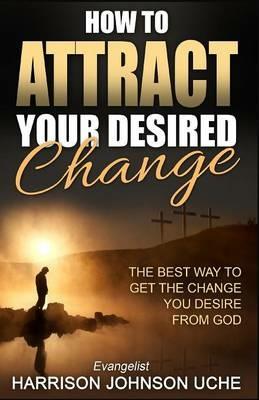 How to Attract Your Desired Change: The Best Way to Get the Change You Desire from God - Evangelist Harrison Johnson Uche - cover