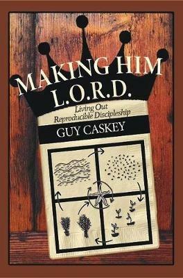 Making Him L.O.R.D.: Living Out Reproducible Discipleship - Guy Caskey - cover