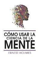 Como Usar La Ciencia de la Mente - Ernest Holmes - cover