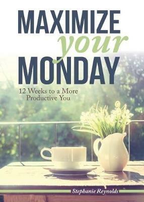 Maximize Your Monday: 12 Weeks to a More Productive You - Stephanie L Reynolds - cover