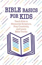 Bible Basics for Kids: Teach Kids to Memorize Scripture, Pray Creatively, and Learn Bible Truths