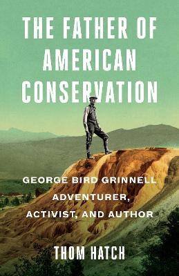 The Father of American Conservation: George Bird Grinnell Adventurer, Activist, and Author - Thom Hatch - cover