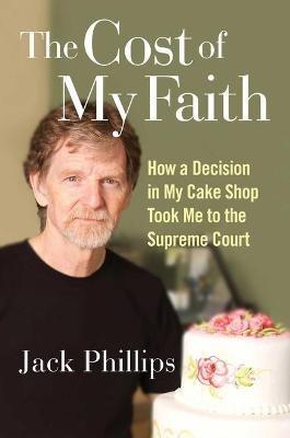 The Cost of My Faith: How a Decision in My Cake Shop Took Me to the Supreme Court - Jack Phillips - cover