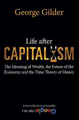 Life after Capitalism: The Meaning of Wealth, the Future of the Economy, and the Time Theory of Money - George Gilder - cover