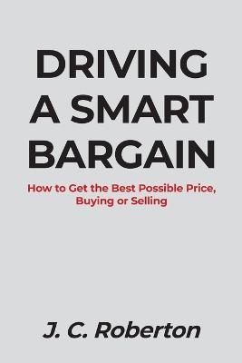 Driving a Smart Bargain: How to Get the Best Possible Price, Buying or Selling. - J C Roberton - cover