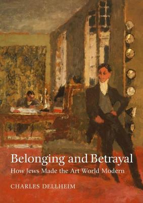 Belonging and Betrayal - How Jews Made the Art World Modern - Charles Dellheim - cover
