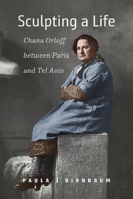 Sculpting a Life – Chana Orloff between Paris and Tel Aviv - Paula J. Birnbaum - cover