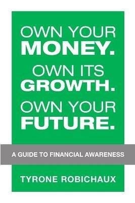 Own Your Money. Own Its Growth. Own Your Future.: A Guide to Financial Awareness - Tyrone Robichaux - cover