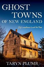 Ghost Towns of New England: Thirty-Two Locations Lost to Time