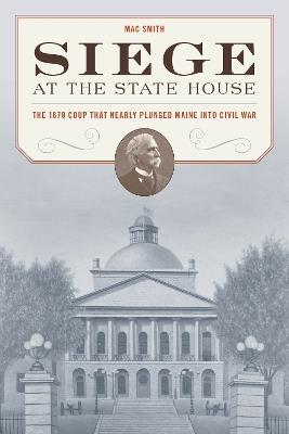 Siege at the State House: The 1879 Coup that Nearly Plunged Maine into Civil War - Mac Smith - cover