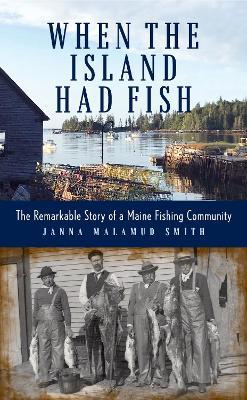 When the Island Had Fish: The Remarkable Story of a Maine Fishing Community - Janna Malamud Smith - cover