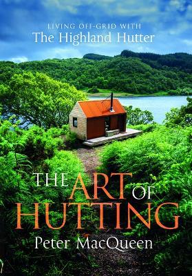 The Art of Hutting: Living Off the Grid with the Scottish Highland Hutter - Peter Macqueen - cover