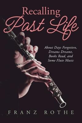 Recalling Past Life: About Days Forgotten, Dreams Dreamt, Books Read, and Some Flute Music - Franz Rothe - cover