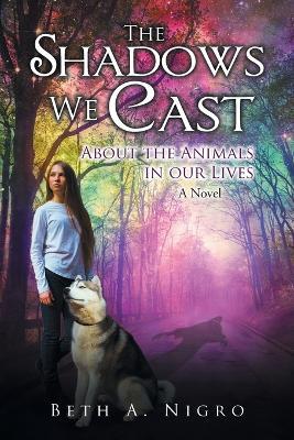 The Shadows We Cast: ABOUT THE ANIMALS IN OUR LIVES - A Novel - Beth a Nigro - cover