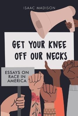 Get Your Knee Off Our Necks: Essays on Race in America - Isaac Madison - cover