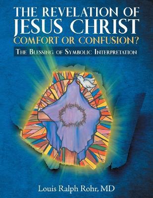 The Revelation of Jesus Christ-Comfort or Confusion?: The Blessing of Symbolic Interpretation - Louis Ralph Rohr - cover