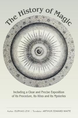 The History of Magic: Including a Clear and Precise Exposition of Its Procedure, Its Rites and Its Mysteries - Eliphas Levi - cover