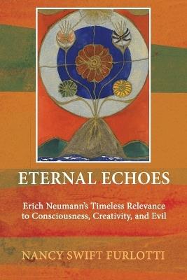 Eternal Echoes: Erich Neumann's Timeless Relevance to Consciousness, Creativity, and Evil - Nancy Swift Furlotti - cover