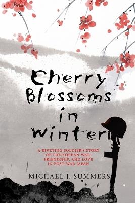 Cherry Blossoms in Winter: A Riveting Soldier's Story of the Korean War, Friendship, and Love in Post-War Japan - Michael J Summers - cover