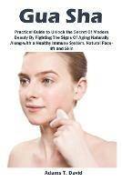 Gua Sha: Practical Guide to Unlock the Secret Of Modern Beauty By Fighting The Signs Of Aging Naturally Along-with a Healthy Immune System, Natural Face-lift and Skin - Adams David - cover