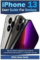 iPhone 13 User Guide for Seniors: Tips And Tricks For Beginners And Seniors In Troubleshooting Apple iPhone 13 To Become A Pro User - Willie Anne Candy - cover