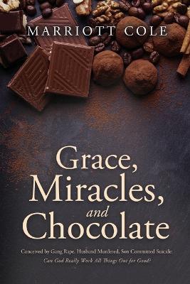 Grace, Miracles, and Chocolate: Conceived by Gang Rape, Husband Murdered, Son Committed Suicide: Can God Really Work All Things Out for Good? - Marriott Cole - cover