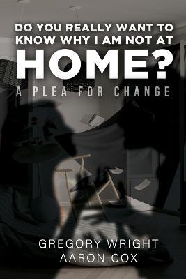 Do You Really Want to Know Why I am Not at Home?: A Plea for Change - Gregory Wright,Aaron Cox - cover