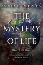 The Mystery of Life: What's It All About? Discovering the Truth in a Skeptical World