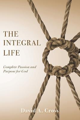 The Integral Life: Complete Passion and Purpose for God - David A Cross - cover