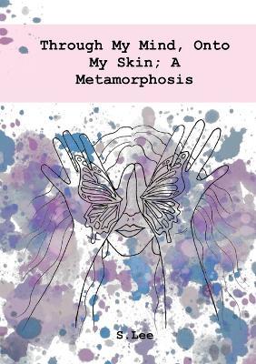 Through My Mind, Onto My Skin; A Metamorphosis - S Lee - cover