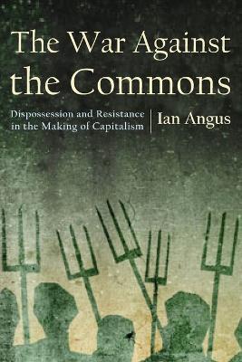 The War Against the Commons: Dispossession and Resistance in the Making of Capitalism - Ian Angus - cover