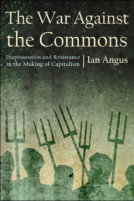 The War Against the Commons: Dispossession and Resistance in the Making of Capitalism - Ian Angus - cover