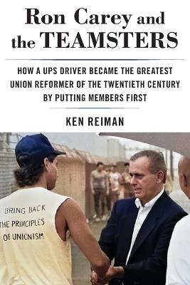 Ron Carey and the Teamsters: How a Ups Driver Became the Greatest Union Reformer of the 20th Century by Putting Members First - Ken Reiman - cover