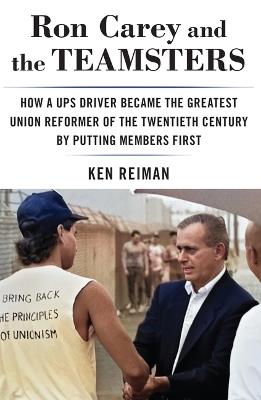 Ron Carey and the Teamsters: How a Ups Driver Became the Greatest Union Reformer of the 20th Century by Putting Members First - Ken Reiman - cover