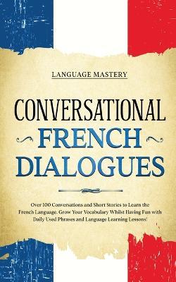 Conversational French Dialogues: Over 100 Conversations and Short Stories to Learn the French Language. Grow Your Vocabulary Whilst Having Fun with Daily Used Phrases and Language Learning Lessons! - Language Mastery - cover