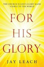 For His Glory: The Church Is God's Glory Made Visible to the World