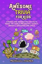 Awesome Trivia For Kids: Strange And Interesting Fun Facts About The World, Presidents, Science, Animals, Dinosaurs And Space