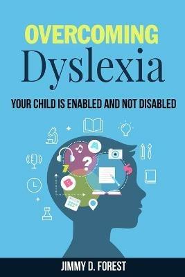 Overcoming Dyslexia: Your Child Is Enabled And Not Disabled - Jimmy D Forest - cover