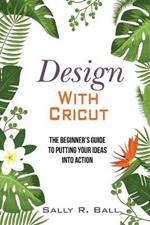 Design With Cricut: The Beginner's Guide To Putting Your Ideas Into Action