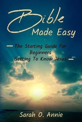 Bible Made Easy: The Starting Guide For Beginners Getting To Know Jesus Christ - Sarah O Annie - cover