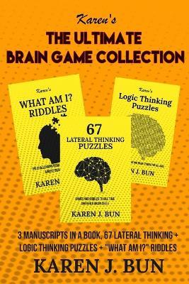 The Ultimate Brain Game Collection: 3 Manuscripts In A Book, 67 Lateral Thinking + Logic Thinking Puzzles + What Am I? Riddles - Karen J Bun - cover