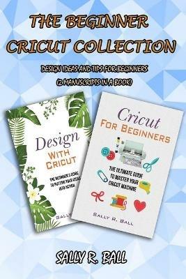 The Beginner Cricut Collection: Design Ideas And Tips For Beginners (2 Manuscripts In A Book) - Sally R Ball - cover