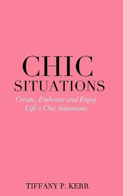 Chic Situations: Create, Embrace and Enjoy Life's Chic Situations - Tiffany P Kerr - cover