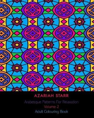 Arabesque Patterns For Relaxation Volume 2: Adult Colouring Book - Azariah Starr - cover