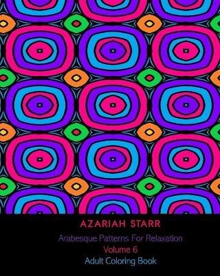 Arabesque Patterns For Relaxation Volume 6: Adult Coloring Book - Azariah Starr - cover